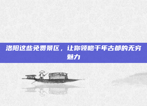 洛阳这些免费景区，让你领略千年古都的无穷魅力