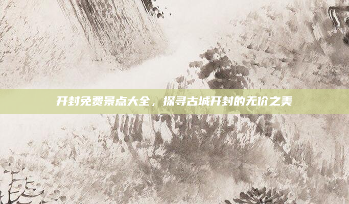 开封免费景点大全，探寻古城开封的无价之美