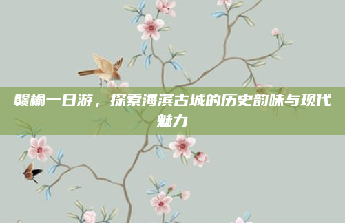 赣榆一日游，探索海滨古城的历史韵味与现代魅力