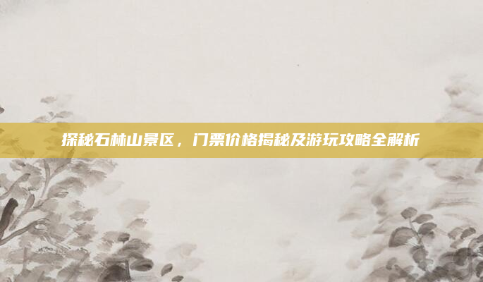 探秘石林山景区，门票价格揭秘及游玩攻略全解析