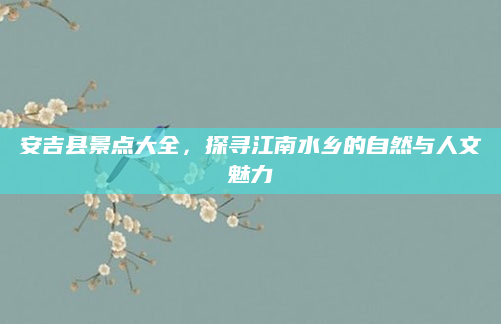 安吉县景点大全，探寻江南水乡的自然与人文魅力