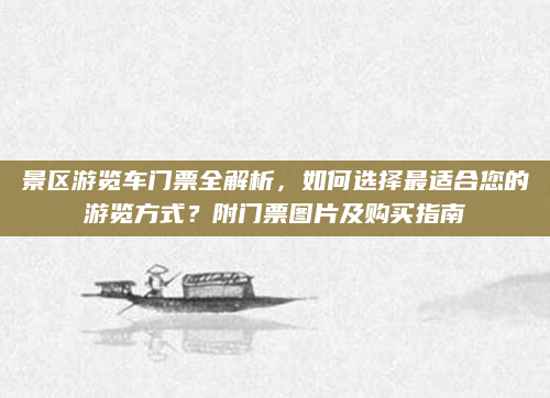 景区游览车门票全解析，如何选择最适合您的游览方式？附门票图片及购买指南