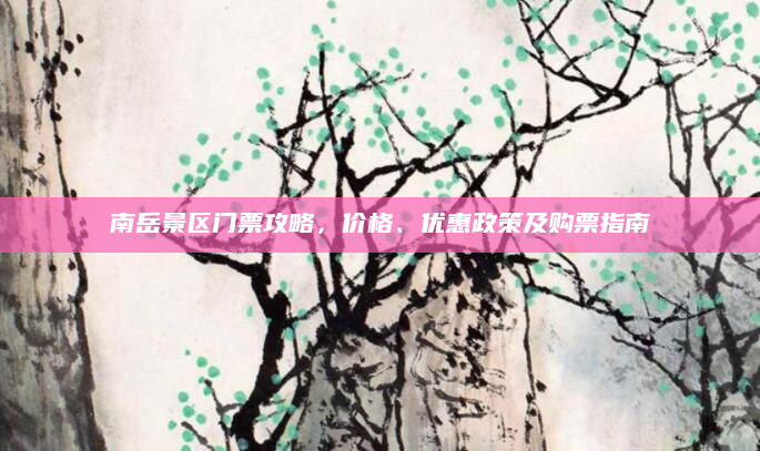 南岳景区门票攻略，价格、优惠政策及购票指南