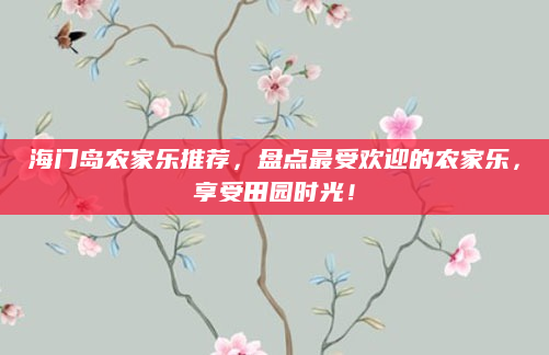 海门岛农家乐推荐，盘点最受欢迎的农家乐，享受田园时光！