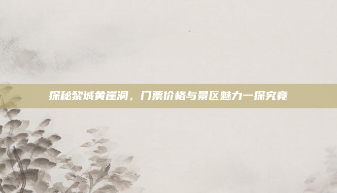 探秘黎城黄崖洞，门票价格与景区魅力一探究竟