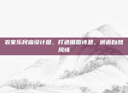 农家乐民宿设计图，打造田园诗意，邂逅自然风情