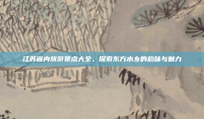 江苏省内旅游景点大全，探索东方水乡的韵味与魅力
