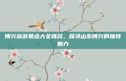 博兴旅游景点大全排名，探寻山东博兴的独特魅力