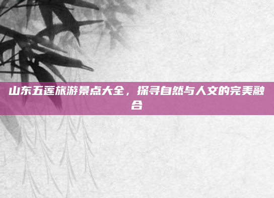 山东五莲旅游景点大全，探寻自然与人文的完美融合