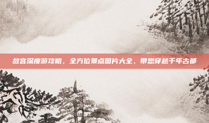 故宫深度游攻略，全方位景点图片大全，带您穿越千年古都