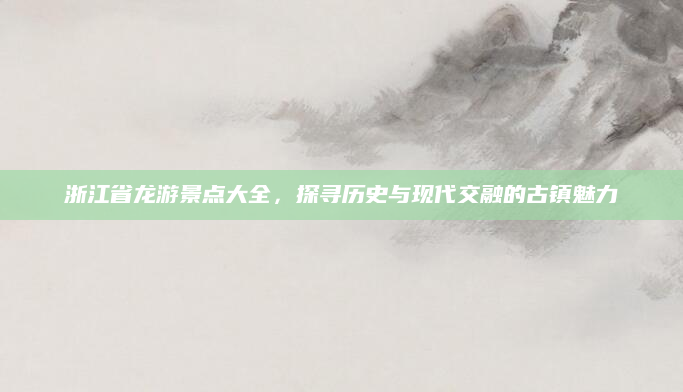 浙江省龙游景点大全，探寻历史与现代交融的古镇魅力