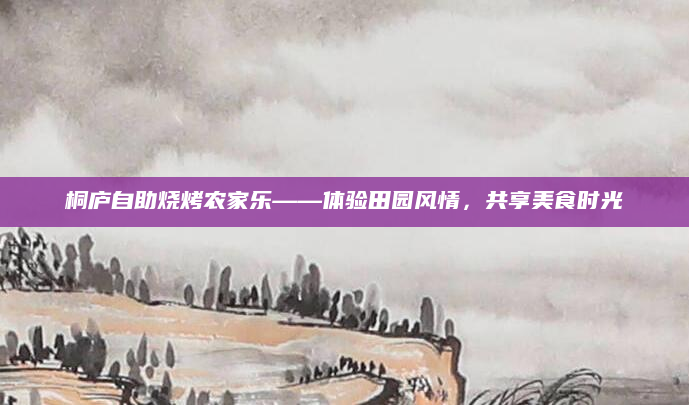 桐庐自助烧烤农家乐——体验田园风情，共享美食时光
