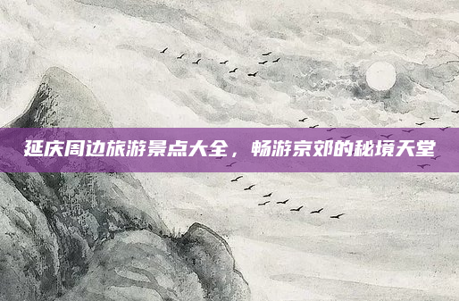 延庆周边旅游景点大全，畅游京郊的秘境天堂