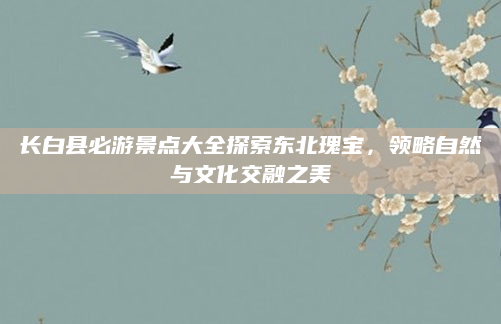 长白县必游景点大全探索东北瑰宝，领略自然与文化交融之美