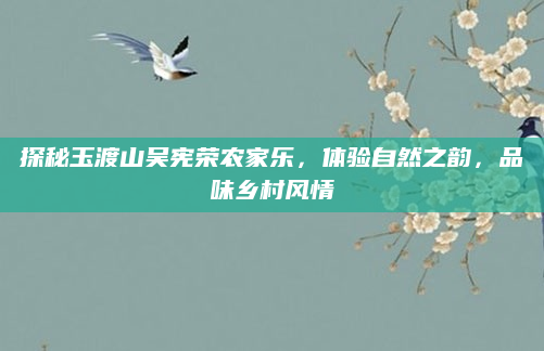 探秘玉渡山吴宪荣农家乐，体验自然之韵，品味乡村风情