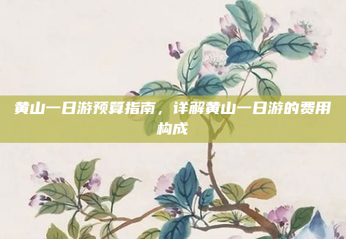 黄山一日游预算指南，详解黄山一日游的费用构成
