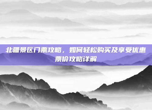 北疆景区门票攻略，如何轻松购买及享受优惠票价攻略详解