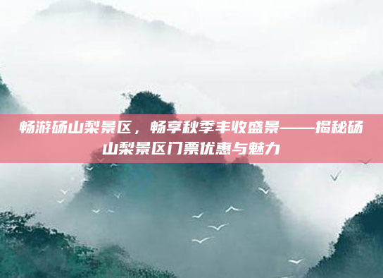 畅游砀山梨景区，畅享秋季丰收盛景——揭秘砀山梨景区门票优惠与魅力