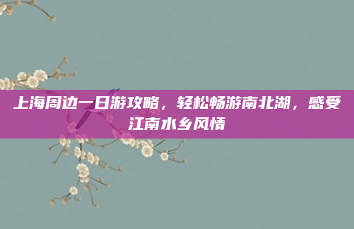 上海周边一日游攻略，轻松畅游南北湖，感受江南水乡风情