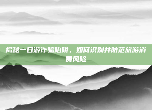 揭秘一日游诈骗陷阱，如何识别并防范旅游消费风险