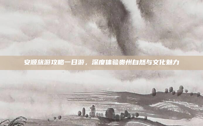 安顺旅游攻略一日游，深度体验贵州自然与文化魅力
