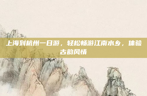 上海到杭州一日游，轻松畅游江南水乡，体验古韵风情