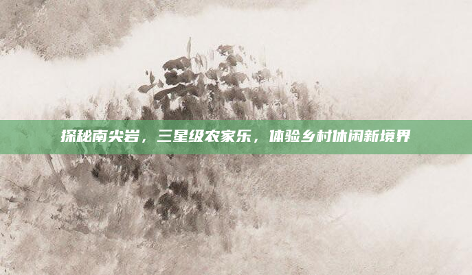 探秘南尖岩，三星级农家乐，体验乡村休闲新境界