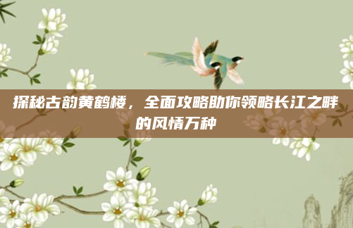 探秘古韵黄鹤楼，全面攻略助你领略长江之畔的风情万种