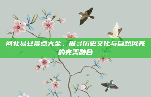 河北易县景点大全，探寻历史文化与自然风光的完美融合