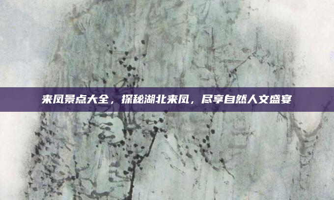 来凤景点大全，探秘湖北来凤，尽享自然人文盛宴
