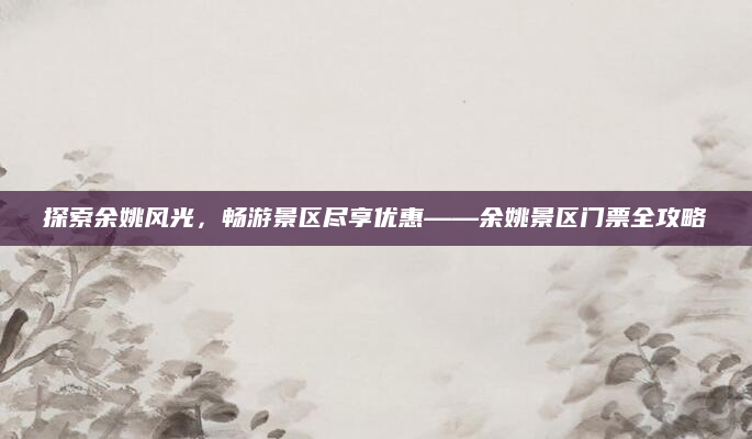 探索余姚风光，畅游景区尽享优惠——余姚景区门票全攻略
