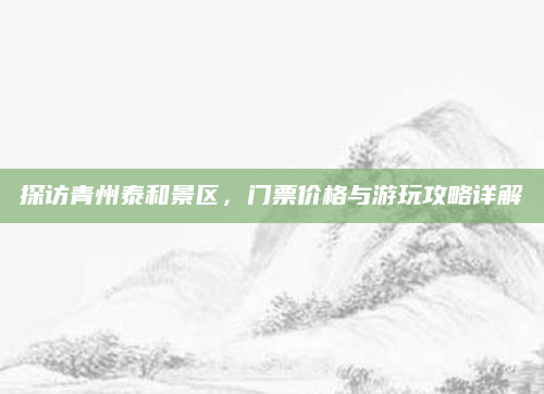 探访青州泰和景区，门票价格与游玩攻略详解