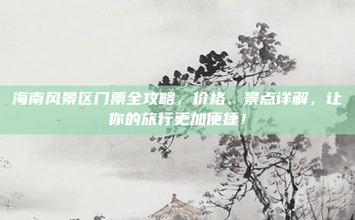 海南风景区门票全攻略，价格、景点详解，让你的旅行更加便捷！