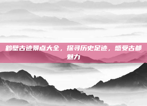 鹤壁古迹景点大全，探寻历史足迹，感受古都魅力