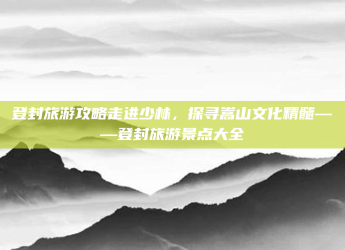 登封旅游攻略走进少林，探寻嵩山文化精髓——登封旅游景点大全