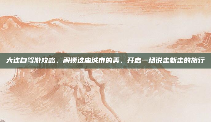 大连自驾游攻略，解锁这座城市的美，开启一场说走就走的旅行