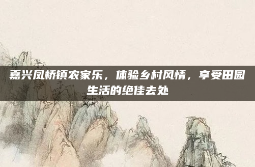 嘉兴凤桥镇农家乐,体验乡村风情,享受田园生活的绝佳去处