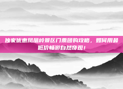 独家优惠凤凰岭景区门票团购攻略，如何用最低价畅游自然奇观！