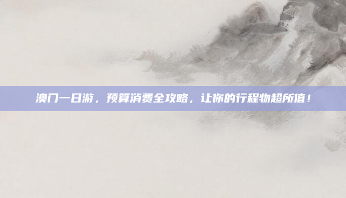 澳门一日游，预算消费全攻略，让你的行程物超所值！