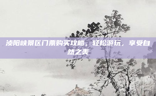 浈阳峡景区门票购买攻略，轻松游玩，享受自然之美