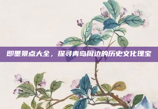即墨景点大全，探寻青岛周边的历史文化瑰宝