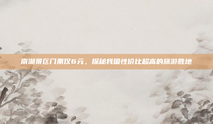 南湖景区门票仅6元，探秘我国性价比超高的旅游胜地