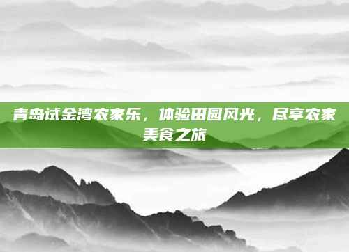 青岛试金湾农家乐，体验田园风光，尽享农家美食之旅