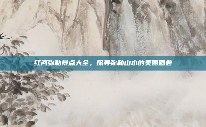 红河弥勒景点大全，探寻弥勒山水的美丽画卷
