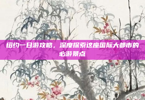 纽约一日游攻略，深度探索这座国际大都市的必游景点