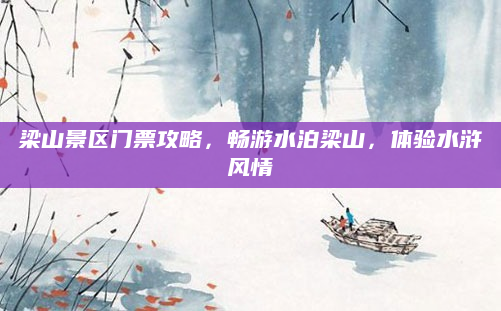 梁山景区门票攻略，畅游水泊梁山，体验水浒风情