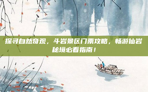 探寻自然奇观，斗岩景区门票攻略，畅游仙岩秘境必看指南！