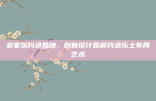 农家乐钓鱼胜地，创新设计图解钓鱼乐土布局艺术