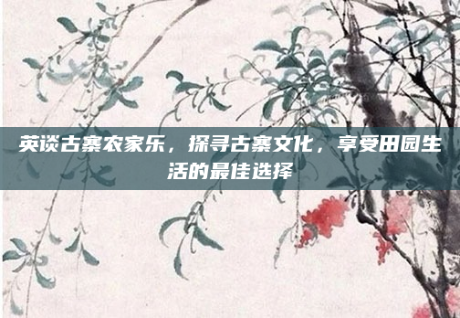 英谈古寨农家乐，探寻古寨文化，享受田园生活的最佳选择