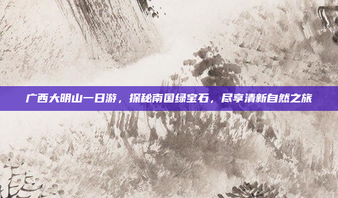 广西大明山一日游，探秘南国绿宝石，尽享清新自然之旅